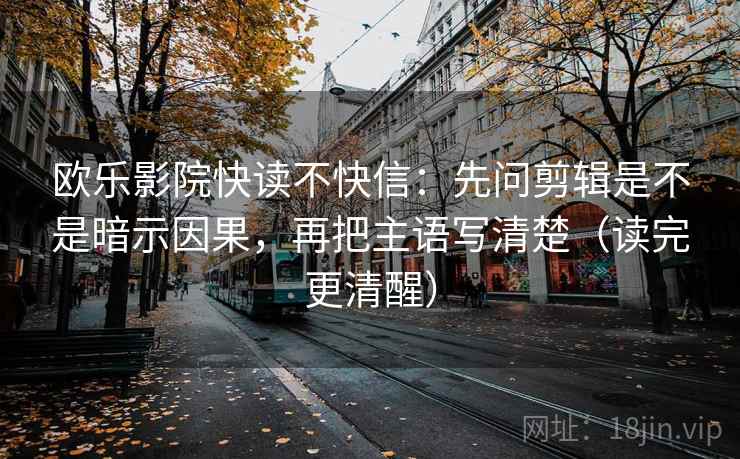 欧乐影院快读不快信：先问剪辑是不是暗示因果，再把主语写清楚（读完更清醒）