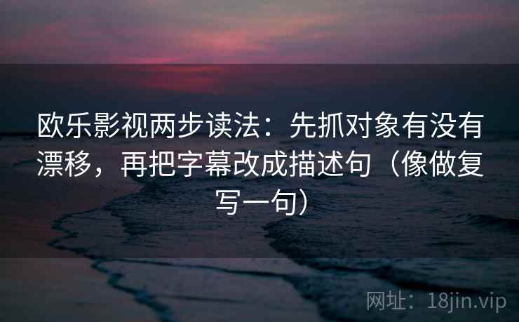 欧乐影视两步读法：先抓对象有没有漂移，再把字幕改成描述句（像做复写一句）