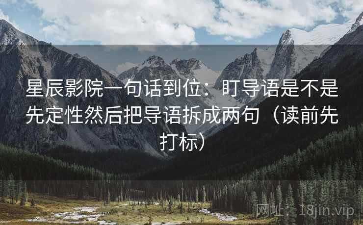 星辰影院一句话到位:盯导语是不是先定性然后把导语拆成两句(读前先打标) 星辰影院一句话到位:盯导语是不是先定性然后把导语拆成两句(读前先打标)
