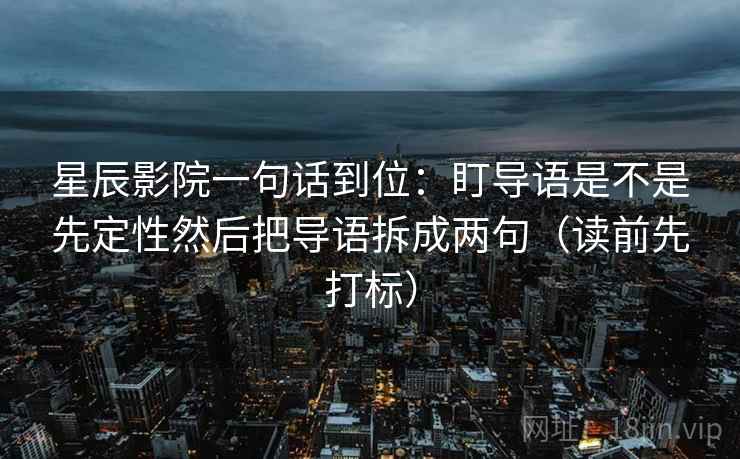 星辰影院一句话到位：盯导语是不是先定性然后把导语拆成两句（读前先打标）