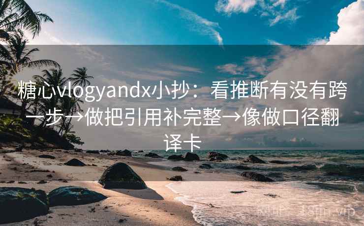 糖心vlogyandx小抄：看推断有没有跨一步→做把引用补完整→像做口径翻译卡