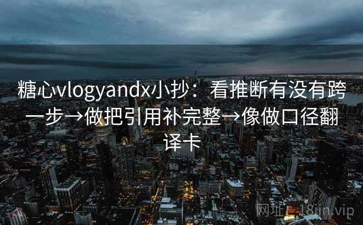 糖心vlogyandx小抄：看推断有没有跨一步→做把引用补完整→像做口径翻译卡