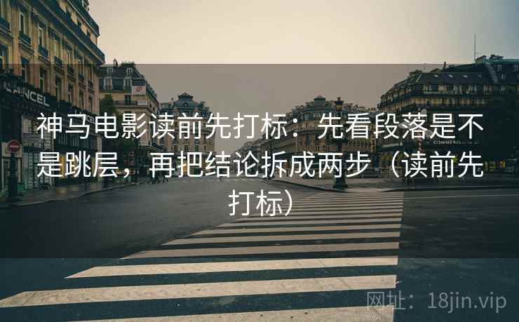 神马电影读前先打标：先看段落是不是跳层，再把结论拆成两步（读前先打标）
