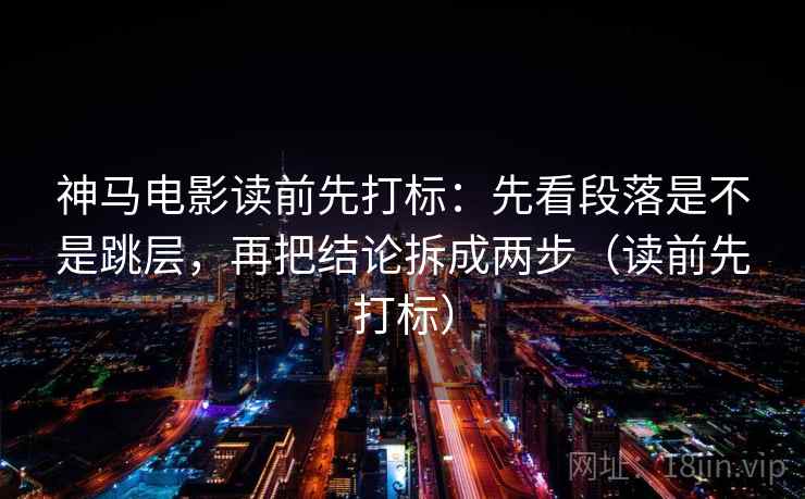 神马电影读前先打标：先看段落是不是跳层，再把结论拆成两步（读前先打标）