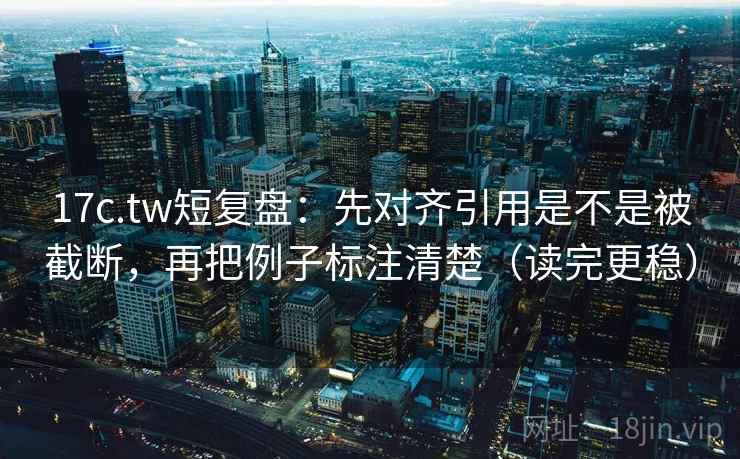 17c.tw短复盘:先对齐引用是不是被截断,再把例子标注清楚(读完更稳) 17c.tw短复盘:先对齐引用是不是被截断,再把例子标注清楚(读完更稳)