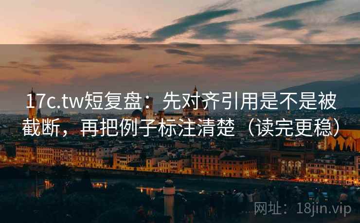 17c.tw短复盘：先对齐引用是不是被截断，再把例子标注清楚（读完更稳）
