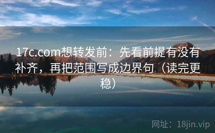 17c.com想转发前：先看前提有没有补齐，再把范围写成边界句（读完更稳）