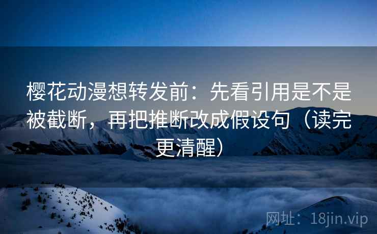 樱花动漫想转发前:先看引用是不是被截断,再把推断改成假设句(读完更清醒) 樱花动漫想转发前:先看引用是不是被截断,再把推断改成假设句(读完更清醒)