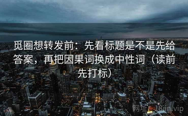 觅圈想转发前：先看标题是不是先给答案，再把因果词换成中性词（读前先打标）