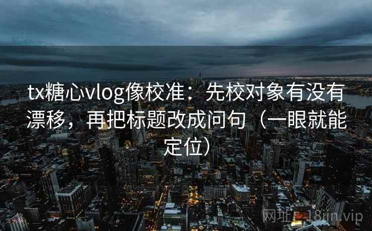 tx糖心vlog像校准：先校对象有没有漂移，再把标题改成问句（一眼就能定位）
