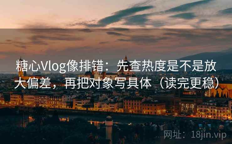 糖心Vlog像排错：先查热度是不是放大偏差，再把对象写具体（读完更稳）