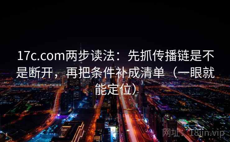 17c.com两步读法：先抓传播链是不是断开，再把条件补成清单（一眼就能定位）