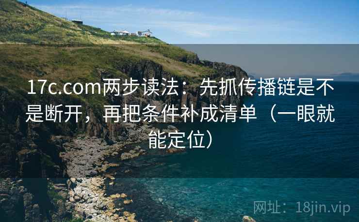 17c.com两步读法：先抓传播链是不是断开，再把条件补成清单（一眼就能定位）