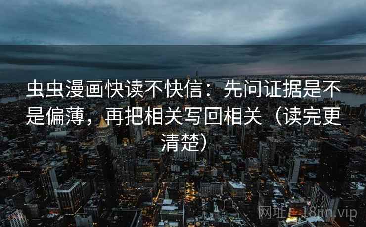 虫虫漫画快读不快信:先问证据是不是偏薄,再把相关写回相关(读完更清楚) 虫虫漫画快读不快信:先问证据是不是偏薄,再把相关写回相关(读完更清楚)