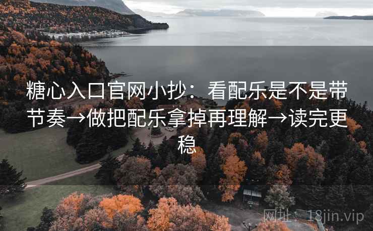 糖心入口官网小抄:看配乐是不是带节奏→做把配乐拿掉再理解→读完更稳 糖心入口官网小抄:看配乐是不是带节奏→做把配乐拿掉再理解→读完更稳