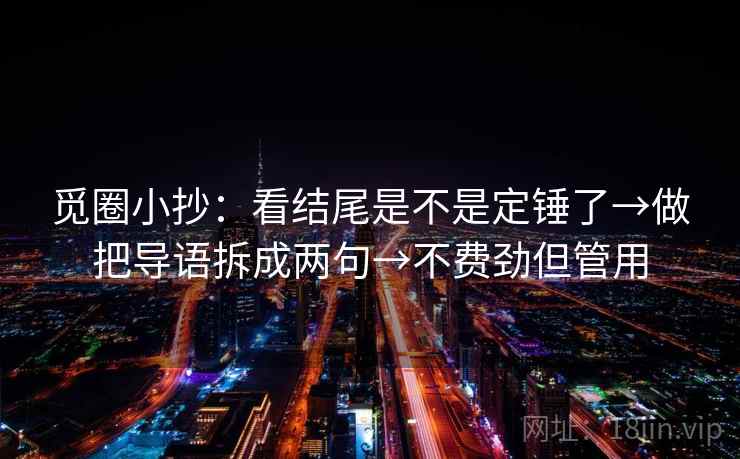 觅圈小抄:看结尾是不是定锤了→做把导语拆成两句→不费劲但管用 觅圈小抄:看结尾是不是定锤了→做把导语拆成两句→不费劲但管用