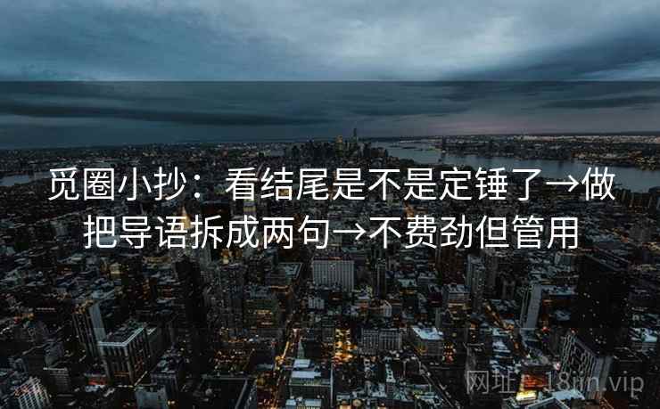 觅圈小抄：看结尾是不是定锤了→做把导语拆成两句→不费劲但管用