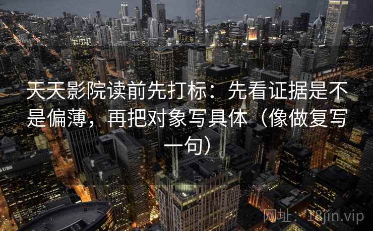 天天影院读前先打标:先看证据是不是偏薄,再把对象写具体(像做复写一句) 天天影院读前先打标:先看证据是不是偏薄,再把对象写具体(像做复写一句)