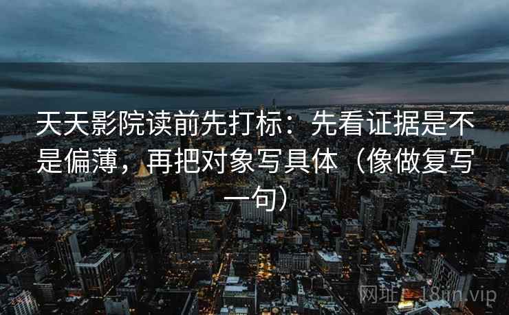 天天影院读前先打标：先看证据是不是偏薄，再把对象写具体（像做复写一句）