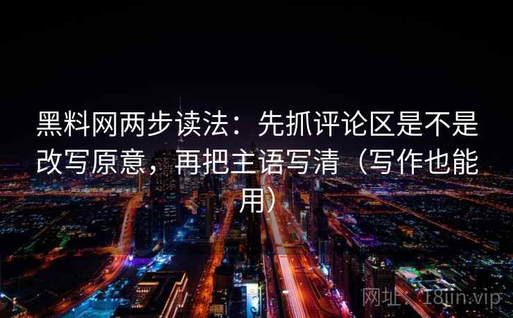 黑料网两步读法：先抓评论区是不是改写原意，再把主语写清（写作也能用）