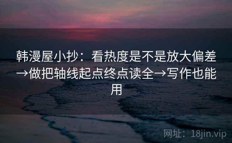 韩漫屋小抄：看热度是不是放大偏差→做把轴线起点终点读全→写作也能用