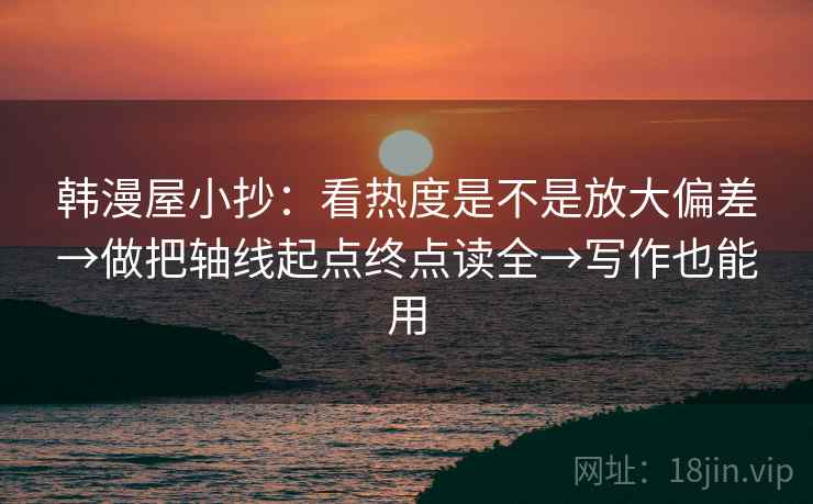 韩漫屋小抄:看热度是不是放大偏差→做把轴线起点终点读全→写作也能用 韩漫屋小抄:看热度是不是放大偏差→做把轴线起点终点读全→写作也能用