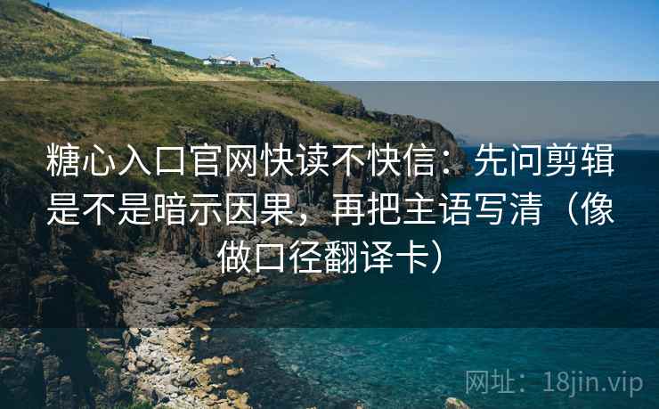 糖心入口官网快读不快信:先问剪辑是不是暗示因果,再把主语写清(像做口径翻译卡) 糖心入口官网快读不快信:先问剪辑是不是暗示因果,再把主语写清(像做口径翻译卡)
