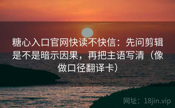 糖心入口官网快读不快信：先问剪辑是不是暗示因果，再把主语写清（像做口径翻译卡）