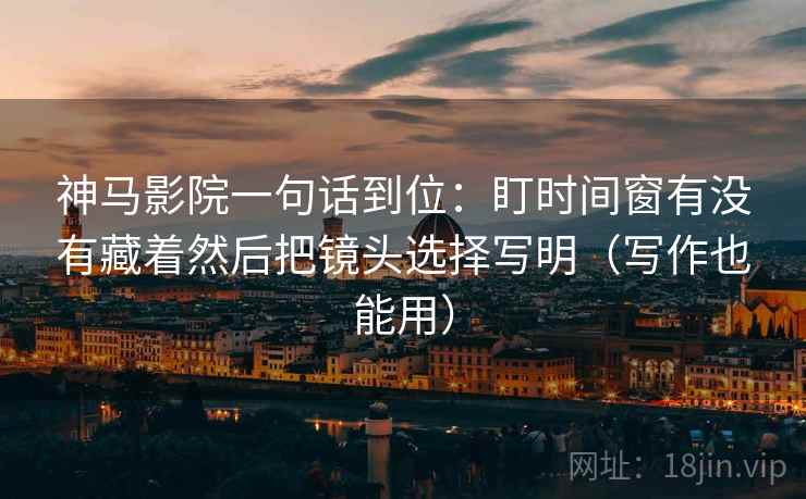 神马影院一句话到位：盯时间窗有没有藏着然后把镜头选择写明（写作也能用）