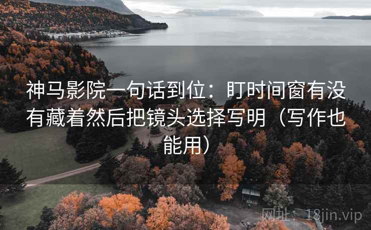 神马影院一句话到位：盯时间窗有没有藏着然后把镜头选择写明（写作也能用）