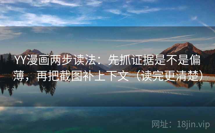 YY漫画两步读法：先抓证据是不是偏薄，再把截图补上下文（读完更清楚）