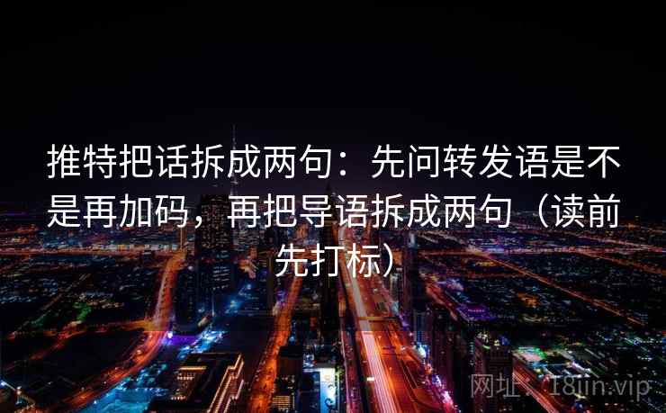 推特把话拆成两句:先问转发语是不是再加码,再把导语拆成两句(读前先打标) 推特把话拆成两句:先问转发语是不是再加码,再把导语拆成两句(读前先打标)