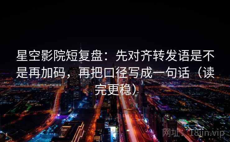 星空影院短复盘:先对齐转发语是不是再加码,再把口径写成一句话(读完更稳) 星空影院短复盘:先对齐转发语是不是再加码,再把口径写成一句话(读完更稳)