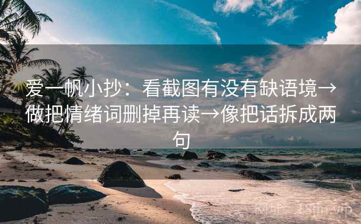 爱一帆小抄：看截图有没有缺语境→做把情绪词删掉再读→像把话拆成两句