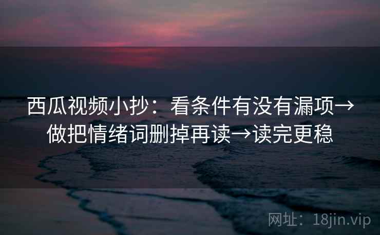 西瓜视频小抄:看条件有没有漏项→做把情绪词删掉再读→读完更稳 西瓜视频小抄:看条件有没有漏项→做把情绪词删掉再读→读完更稳