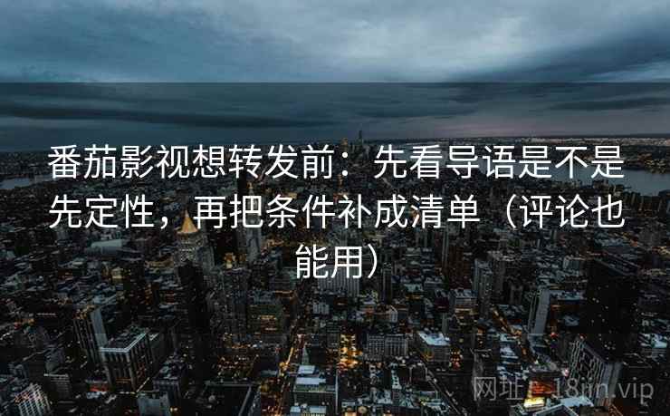 番茄影视想转发前:先看导语是不是先定性,再把条件补成清单(评论也能用) 番茄影视想转发前:先看导语是不是先定性,再把条件补成清单(评论也能用)