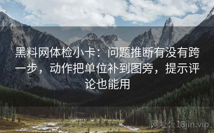 黑料网体检小卡：问题推断有没有跨一步，动作把单位补到图旁，提示评论也能用